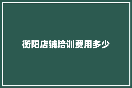 衡阳店铺培训费用多少