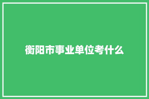 衡阳市事业单位考什么 未命名