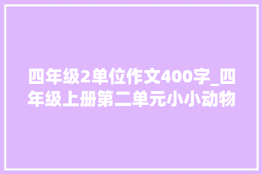 四年级2单位作文400字_四年级上册第二单元小小动物园作文400字5篇优秀作文