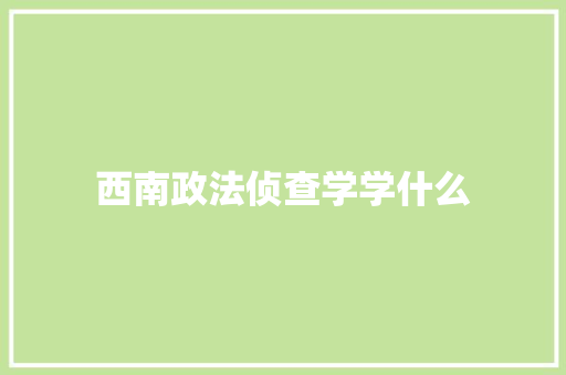 西南政法侦查学学什么 未命名