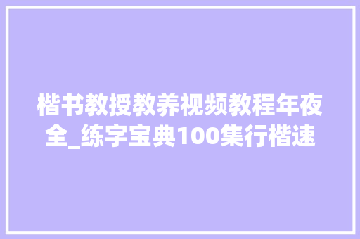 楷书教授教养视频教程年夜全_练字宝典100集行楷速成一本通视频全集运用方法演习指南