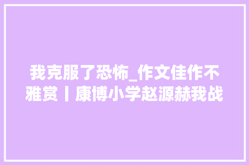 我克服了恐怖_作文佳作不雅赏丨康博小学赵源赫我战胜了恐惧