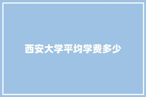 西安大学平均学费多少 未命名