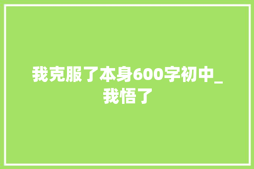 我克服了本身600字初中_我悟了