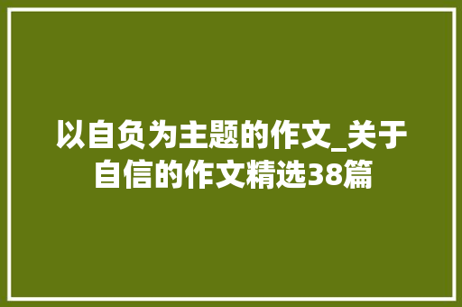 以自负为主题的作文_关于自信的作文精选38篇 演讲稿范文