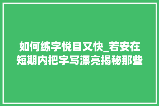 如何练字悦目又快_若安在短期内把字写漂亮揭秘那些写的好又进步快的练字好方法