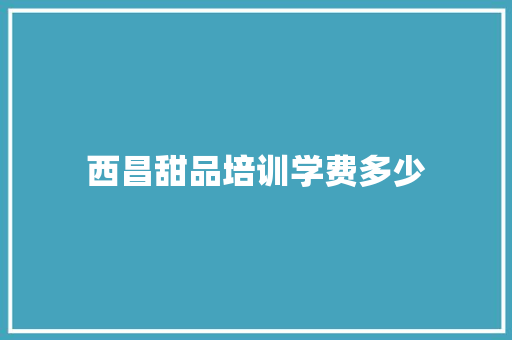 西昌甜品培训学费多少