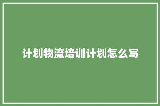 计划物流培训计划怎么写