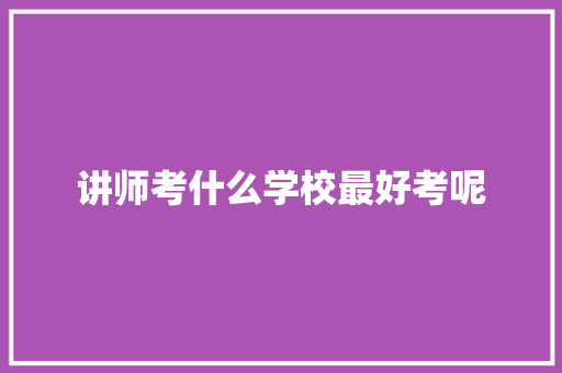 讲师考什么学校最好考呢 未命名