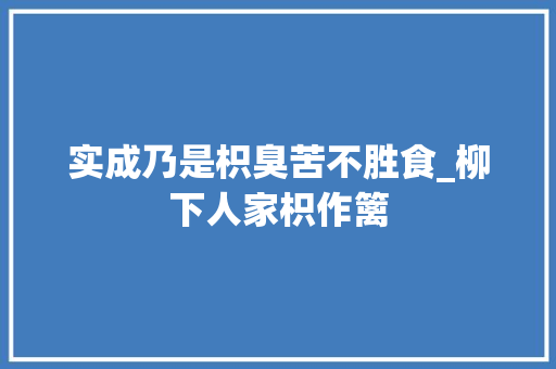 实成乃是枳臭苦不胜食_柳下人家枳作篱