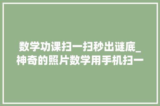 数学功课扫一扫秒出谜底_神奇的照片数学用手机扫一扫就能列出数学题的步骤和谜底