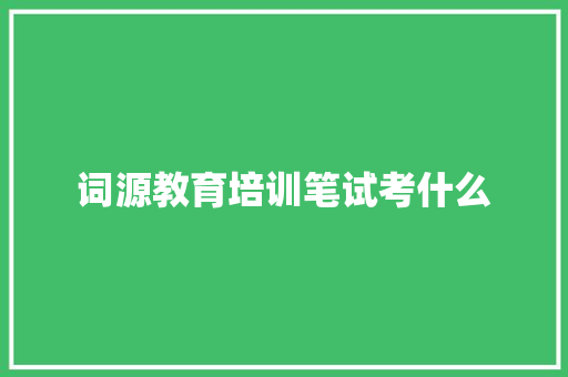 词源教育培训笔试考什么