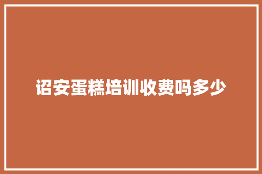 诏安蛋糕培训收费吗多少