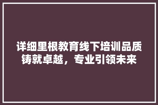 详细里根教育线下培训品质铸就卓越，专业引领未来