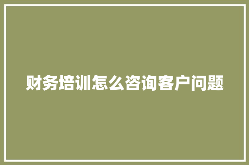 财务培训怎么咨询客户问题