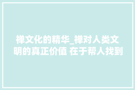 禅文化的精华_禅对人类文明的真正价值 在于帮人找到安心处 致辞范文