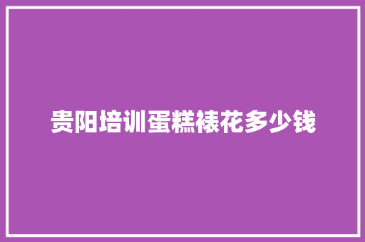 贵阳培训蛋糕裱花多少钱