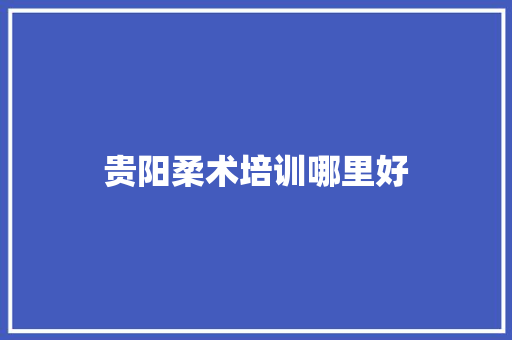 贵阳柔术培训哪里好