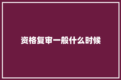 资格复审一般什么时候