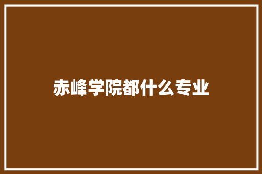 赤峰学院都什么专业 未命名