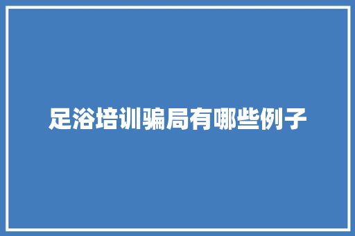 足浴培训骗局有哪些例子