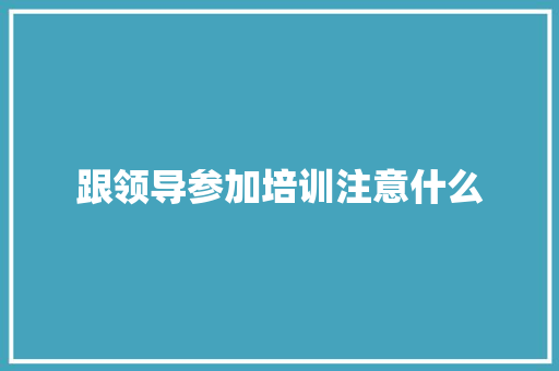 跟领导参加培训注意什么