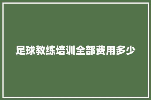 足球教练培训全部费用多少