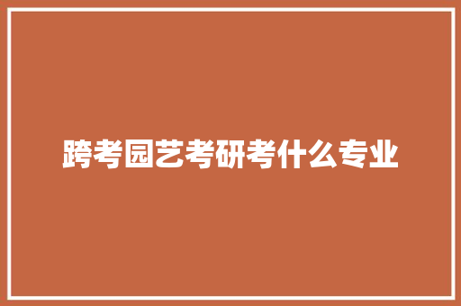 跨考园艺考研考什么专业 未命名