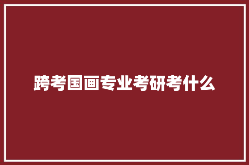 跨考国画专业考研考什么