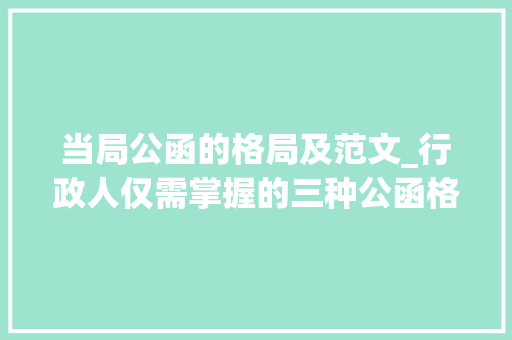 当局公函的格局及范文_行政人仅需掌握的三种公函格式标准公函格式信函与纪要格式