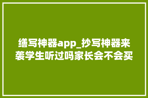 缮写神器app_抄写神器来袭学生听过吗家长会不会买