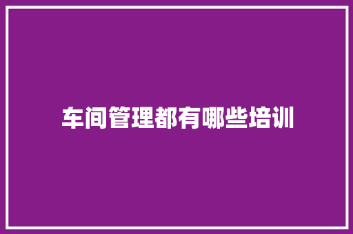 车间管理都有哪些培训