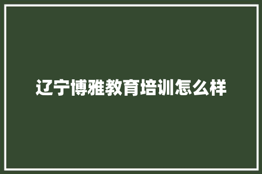 辽宁博雅教育培训怎么样