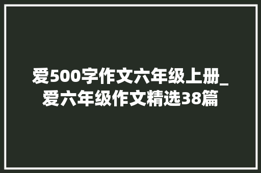 爱500字作文六年级上册_爱六年级作文精选38篇