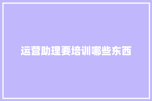 运营助理要培训哪些东西 未命名