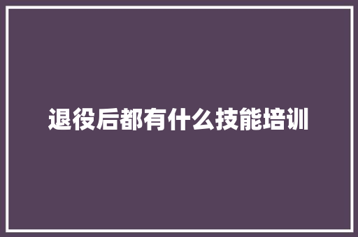 退役后都有什么技能培训