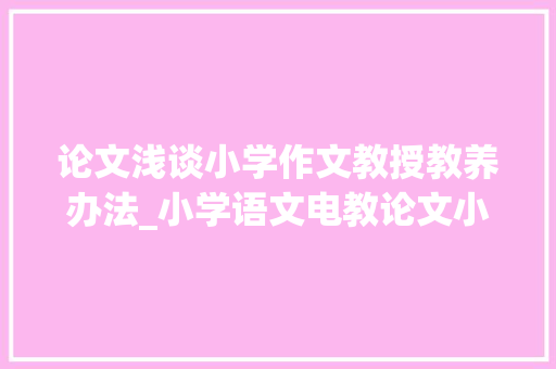 论文浅谈小学作文教授教养办法_小学语文电教论文小学语文写作文专题传授教化策略研究