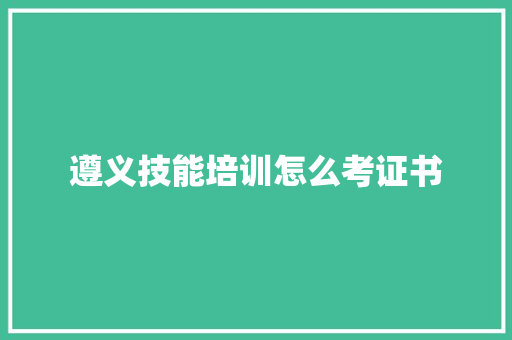 遵义技能培训怎么考证书