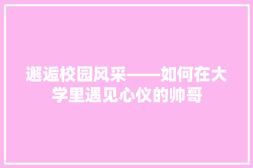 邂逅校园风采——如何在大学里遇见心仪的帅哥 未命名