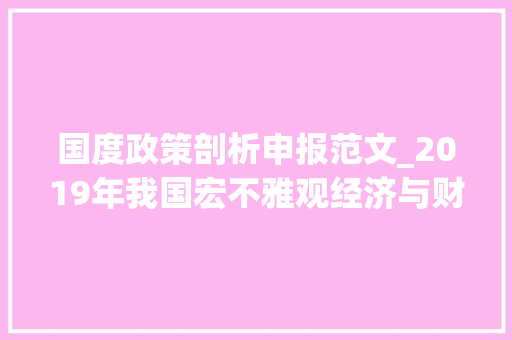 国度政策剖析申报范文_2019年我国宏不雅观经济与财政政策分析申报 落实六稳政策促经济平稳增长