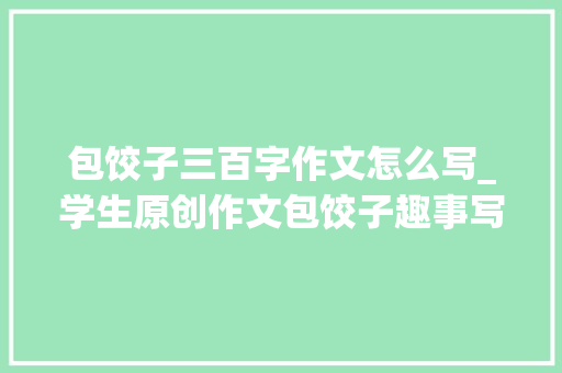 包饺子三百字作文怎么写_学生原创作文包饺子趣事写得太有意思了 会议纪要范文