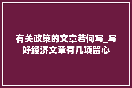 有关政策的文章若何写_写好经济文章有几项留心