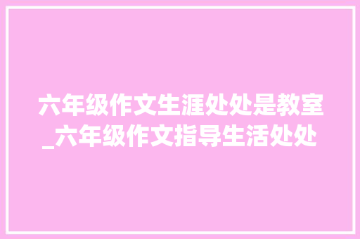 六年级作文生涯处处是教室_六年级作文指导生活处处是教室 演讲稿范文