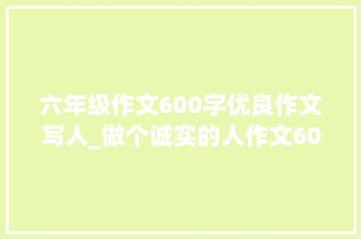 六年级作文600字优良作文写人_做个诚实的人作文600字小学做人要诚实优秀作文