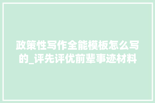 政策性写作全能模板怎么写的_评先评优前辈事迹材料怎么写这个模板告你该若何凸起小我特质