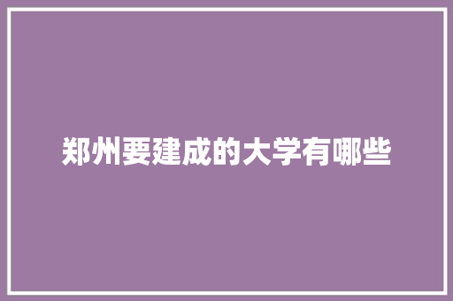 郑州要建成的大学有哪些