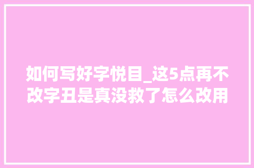 如何写好字悦目_这5点再不改字丑是真没救了怎么改用这些妙法轻松写漂亮字