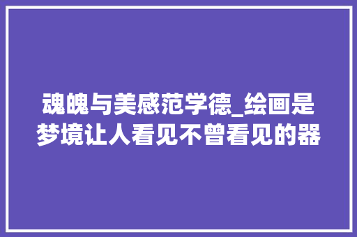 魂魄与美感范学德_绘画是梦境让人看见不曾看见的器械