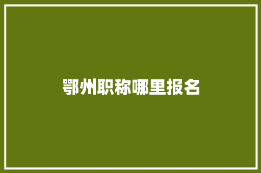 鄂州职称哪里报名