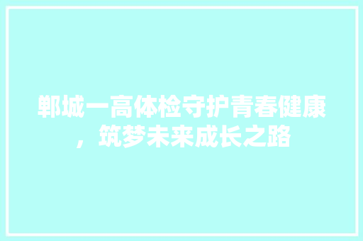 郸城一高体检守护青春健康，筑梦未来成长之路 未命名